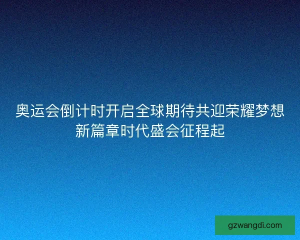 奥运会倒计时开启全球期待共迎荣耀梦想新篇章时代盛会征程起