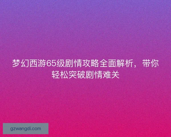 梦幻西游65级剧情攻略全面解析，带你轻松突破剧情难关