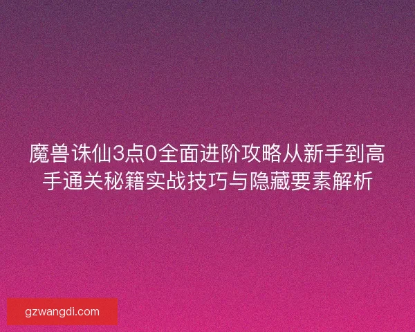 魔兽诛仙3点0全面进阶攻略从新手到高手通关秘籍实战技巧与隐藏要素解析