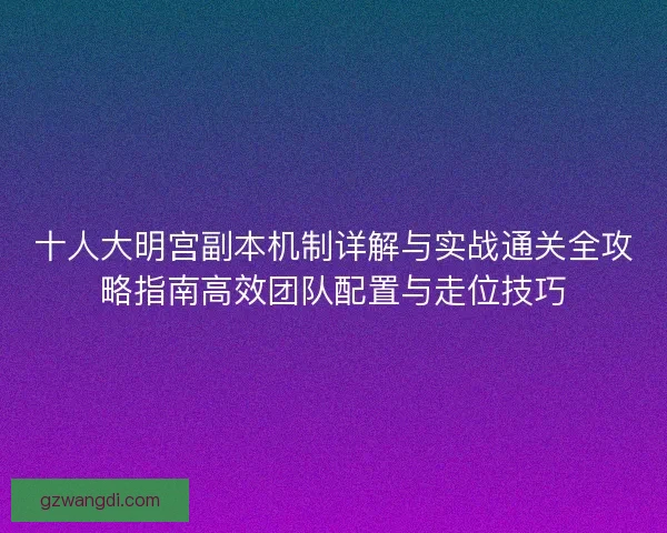 十人大明宫副本机制详解与实战通关全攻略指南高效团队配置与走位技巧