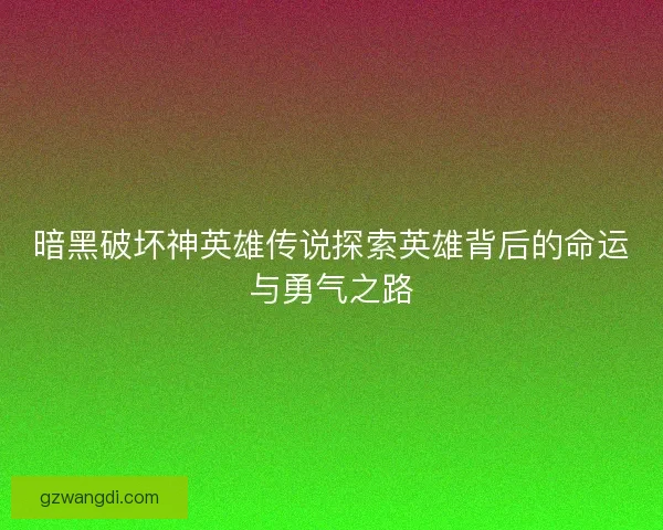 暗黑破坏神英雄传说探索英雄背后的命运与勇气之路