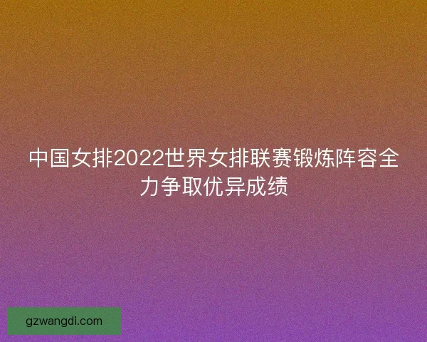 中国女排2022世界女排联赛锻炼阵容全力争取优异成绩