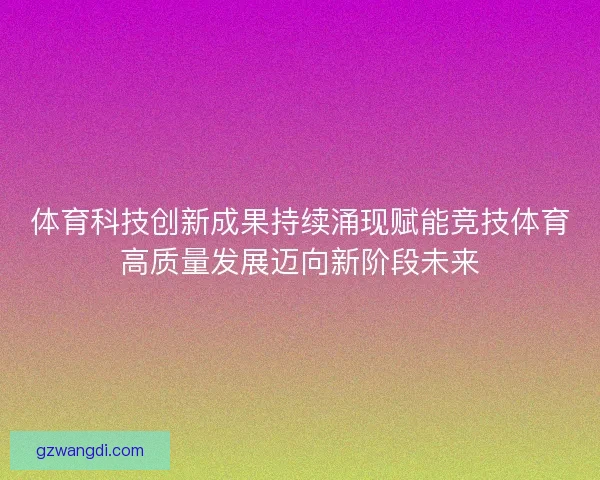 体育科技创新成果持续涌现赋能竞技体育高质量发展迈向新阶段未来